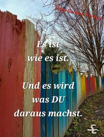Es ist wie es ist. Und wird, was Du daraus machst